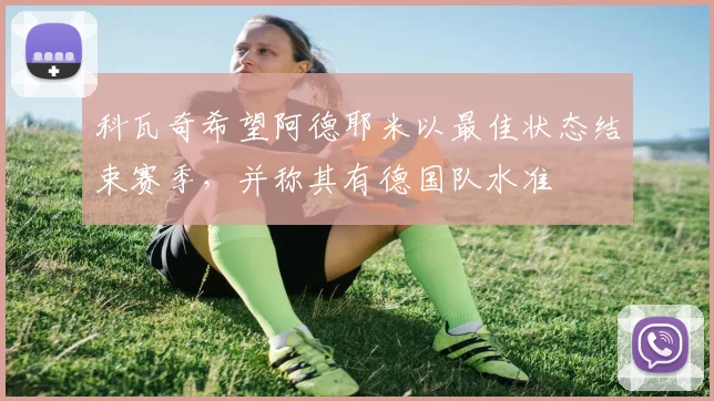 科瓦奇希望阿德耶米以最佳状态结束赛季,并称其有德国队水准