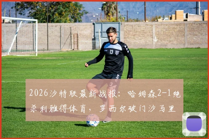 2026沙特联最新战报：哈姆森2-1绝杀利雅得体育，罗西尔破门沙马里制胜，附比赛关键点分析