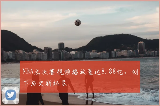 NBA总决赛视频播放量达8.88亿，创下历史新纪录