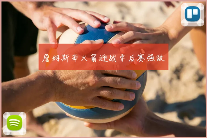 詹姆斯率火箭迎战季后赛强敌
