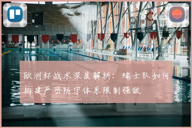 欧洲杯战术深度解析：瑞士队如何构建严密防守体系限制强敌