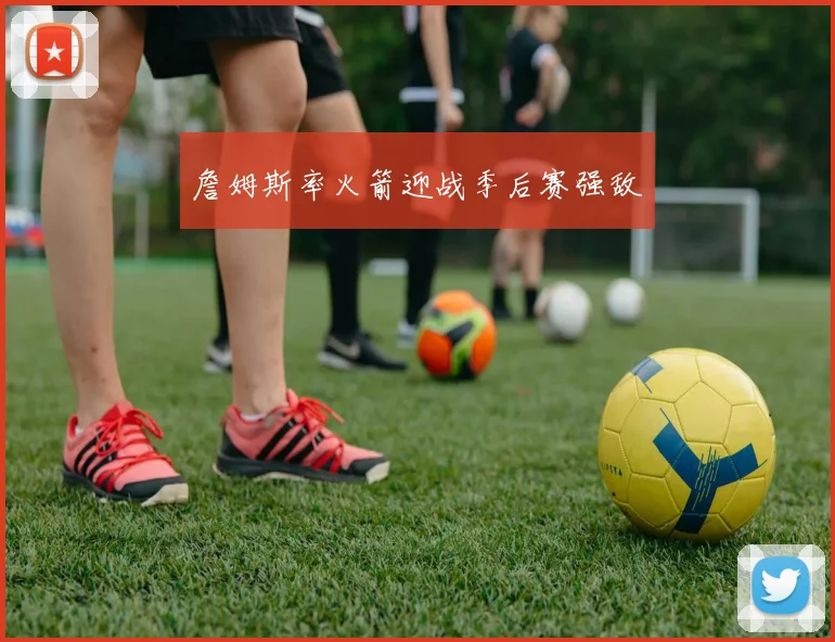 詹姆斯率火箭迎战季后赛强敌