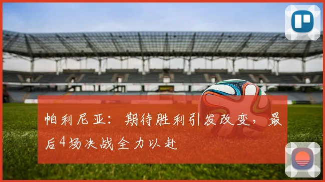 帕利尼亚:期待胜利引发改变,最后4场决战全力以赴