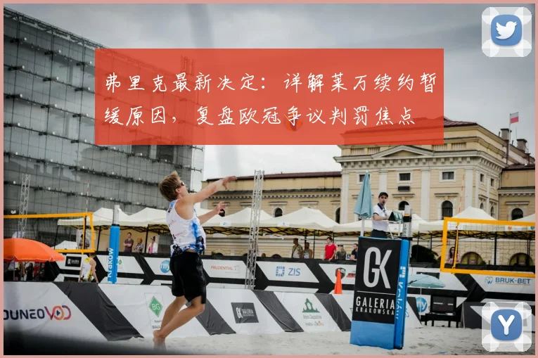 弗里克最新决定:详解莱万续约暂缓原因,复盘欧冠争议判罚焦点