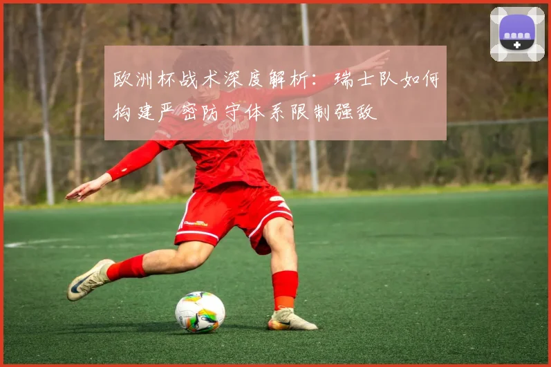 欧洲杯战术深度解析:瑞士队如何构建严密防守体系限制强敌