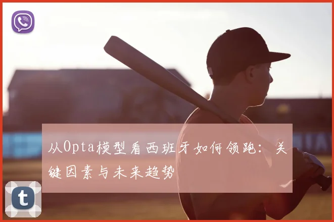 从Opta模型看西班牙如何领跑：关键因素与未来趋势
