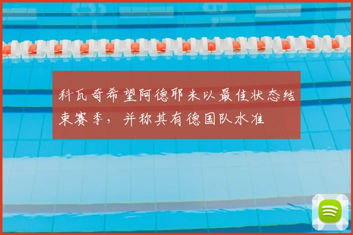 科瓦奇希望阿德耶米以最佳状态结束赛季，并称其有德国队水准