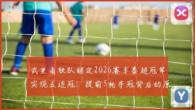 武里南联队锁定2026赛季泰超冠军实现五连冠：提前5轮夺冠背后的原因与未来挑战