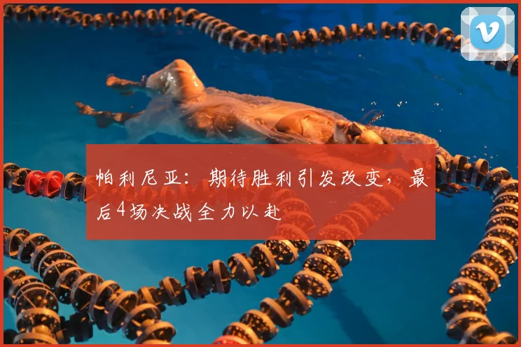 帕利尼亚:期待胜利引发改变,最后4场决战全力以赴