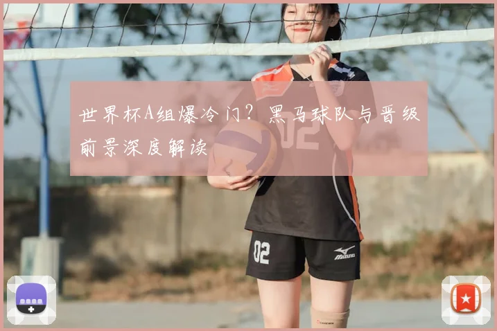 世界杯A组爆冷门?黑马球队与晋级前景深度解读