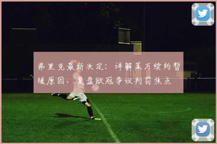 弗里克最新决定：详解莱万续约暂缓原因，复盘欧冠争议判罚焦点